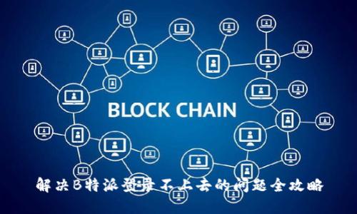 解决B特派登录不上去的问题全攻略