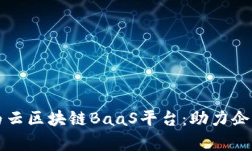 深入解析华为云区块链BaaS平台：助力企业数字化转型