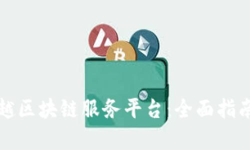 如何选择卓越区块链服务平台：全面指南与最佳实践