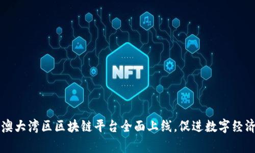 粤港澳大湾区区块链平台全面上线，促进数字经济发展