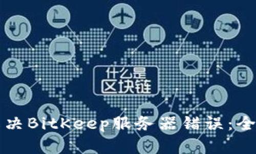 如何解决BitKeep服务器错误：全面指南