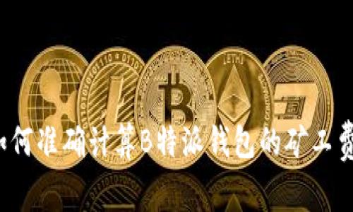 如何准确计算B特派钱包的矿工费？