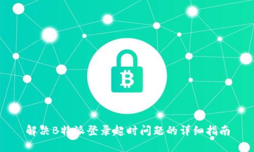 解决B特派登录超时问题的详细指南
