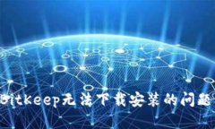 如何解决BitKeep无法下载安装的问题：全面指南