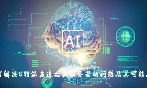 如何解决B特派未连接上服务器的问题及其可能原因