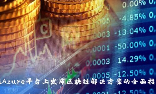 在Azure平台上发布区块链解决方案的全面指南