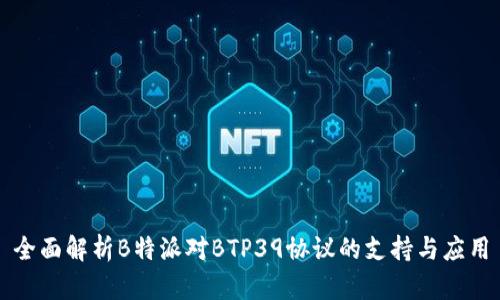 全面解析B特派对BTP39协议的支持与应用