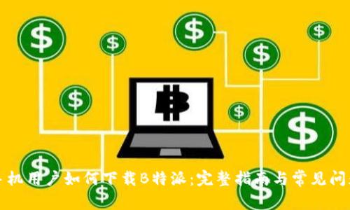 华为手机用户如何下载B特派：完整指南与常见问题解答