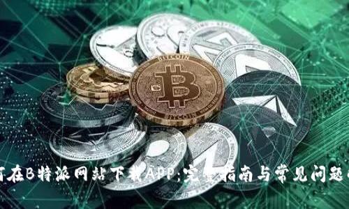 如何在B特派网站下载APP：完整指南与常见问题解答