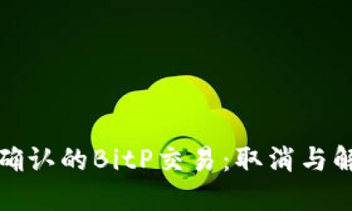 如何处理未确认的BitP交易：取消与解决方案详解