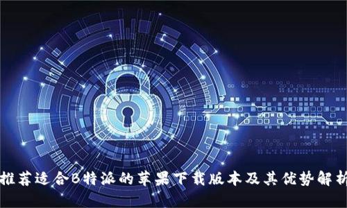 推荐适合B特派的苹果下载版本及其优势解析