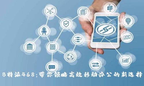B特派468：带你领略高效移动办公的新选择