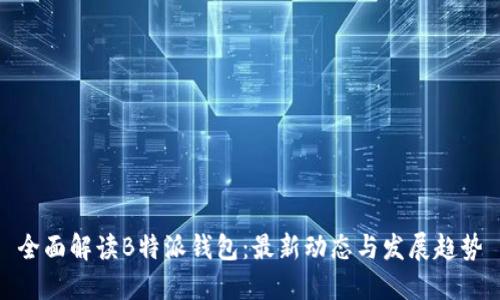 全面解读B特派钱包：最新动态与发展趋势