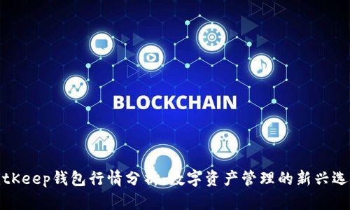 BitKeep钱包行情分析：数字资产管理的新兴选择