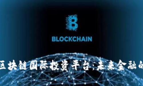 Title: 区块链国际投资平台：未来金融的革命者