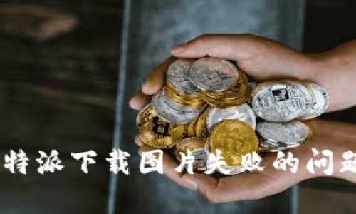 如何解决B特派下载图片失败的问题：全面指南