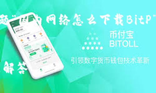 在您的请求中包含了一个需要详细攻略的主题“国内网络怎么下载BitP”，对此，我将为您提供一个符合的和相关信息。


国内如何安全下载BitP：详细攻略与常见问题解答