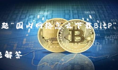 在您的请求中包含了一个需要详细攻略的主题“国内网络怎么下载BitP”，对此，我将为您提供一个符合的和相关信息。


国内如何安全下载BitP：详细攻略与常见问题解答